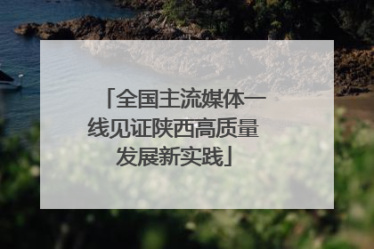 全国主流媒体一线见证陕西高质量发展新实践